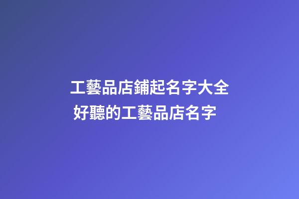 工藝品店鋪起名字大全 好聽的工藝品店名字-第1張-店鋪起名-玄機派